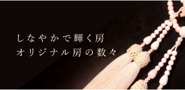 しなやかで輝く房オリジナル房の数々